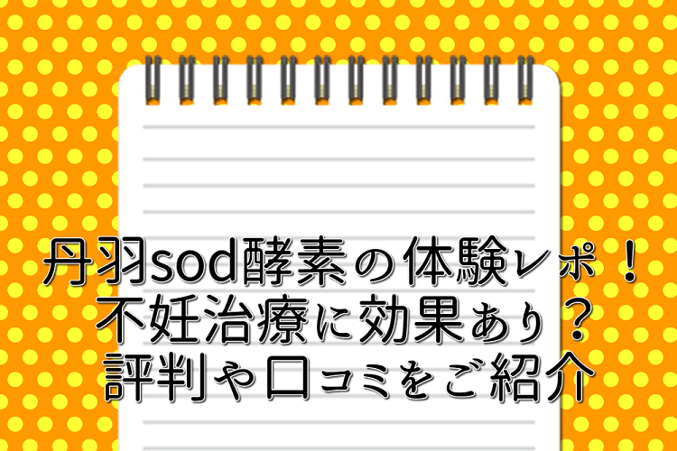 丹羽sod酵素の体験レポ！不妊治療に効果あり？評判や口コミをご紹介