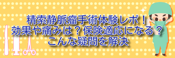 精索静脈瘤手術体験レポ！効果や痛みは？保険適応になる？こんな疑問を解決