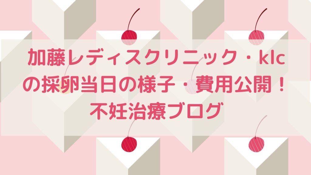 加藤レディスクリニック・klcの採卵当日の様子・費用公開！不妊治療ブログ