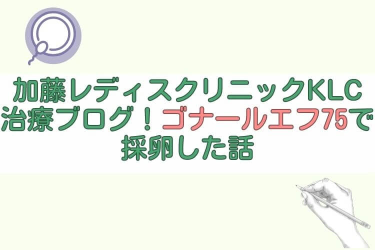 加藤レディスクリニックKLC治療ブログ！ゴナールエフ75で採卵した話